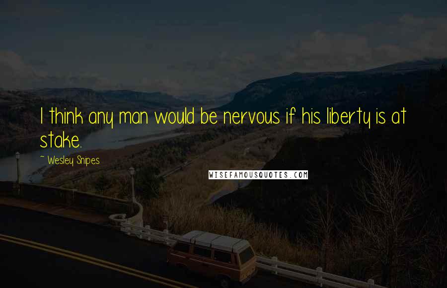 Wesley Snipes Quotes: I think any man would be nervous if his liberty is at stake.