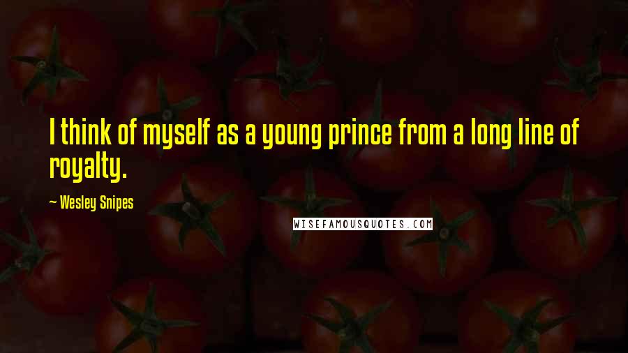 Wesley Snipes Quotes: I think of myself as a young prince from a long line of royalty.