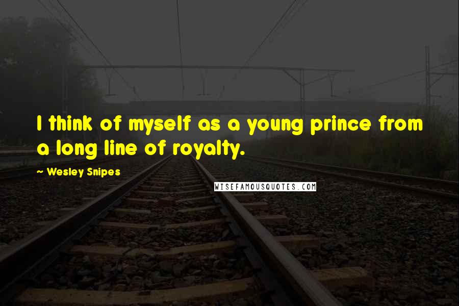 Wesley Snipes Quotes: I think of myself as a young prince from a long line of royalty.
