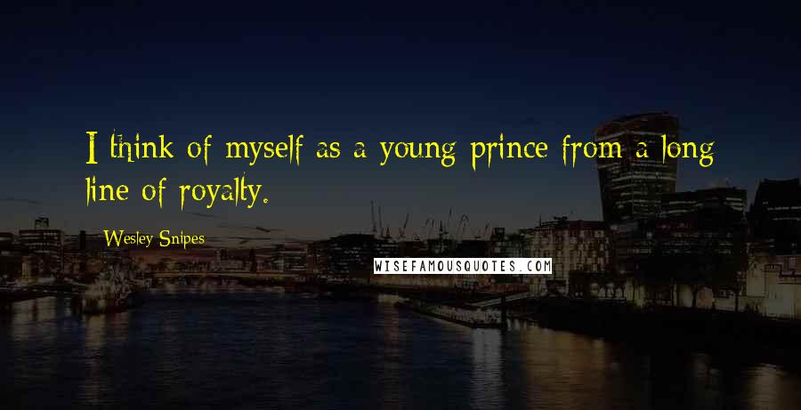 Wesley Snipes Quotes: I think of myself as a young prince from a long line of royalty.