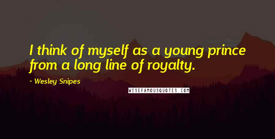 Wesley Snipes Quotes: I think of myself as a young prince from a long line of royalty.