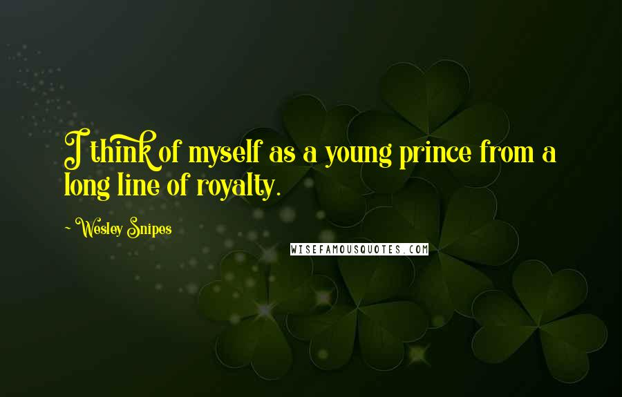 Wesley Snipes Quotes: I think of myself as a young prince from a long line of royalty.