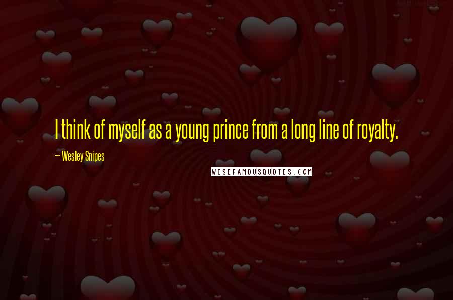 Wesley Snipes Quotes: I think of myself as a young prince from a long line of royalty.