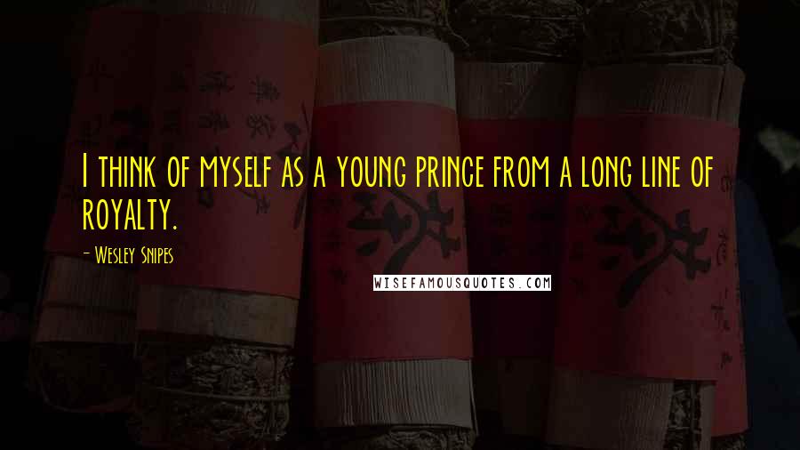 Wesley Snipes Quotes: I think of myself as a young prince from a long line of royalty.