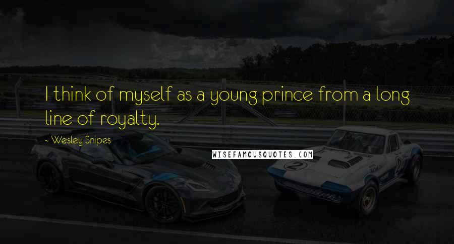 Wesley Snipes Quotes: I think of myself as a young prince from a long line of royalty.