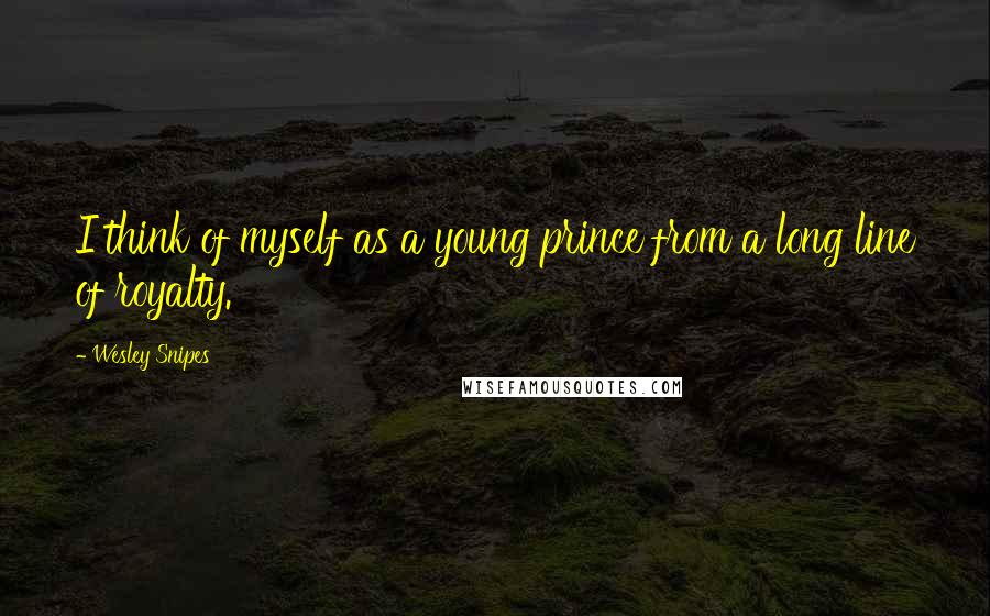 Wesley Snipes Quotes: I think of myself as a young prince from a long line of royalty.