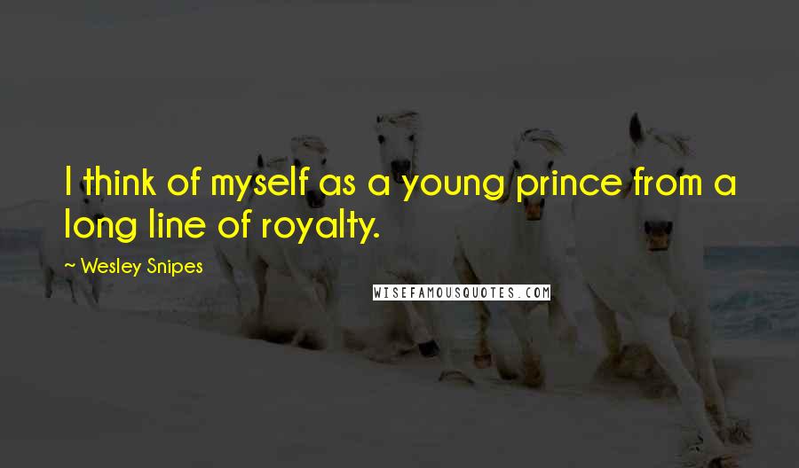 Wesley Snipes Quotes: I think of myself as a young prince from a long line of royalty.