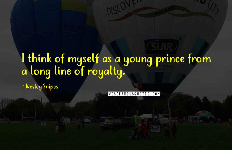 Wesley Snipes Quotes: I think of myself as a young prince from a long line of royalty.