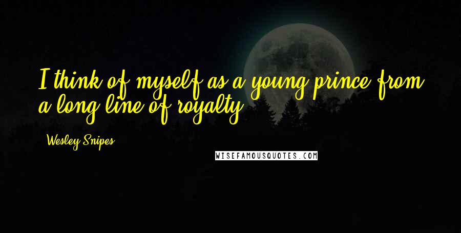 Wesley Snipes Quotes: I think of myself as a young prince from a long line of royalty.