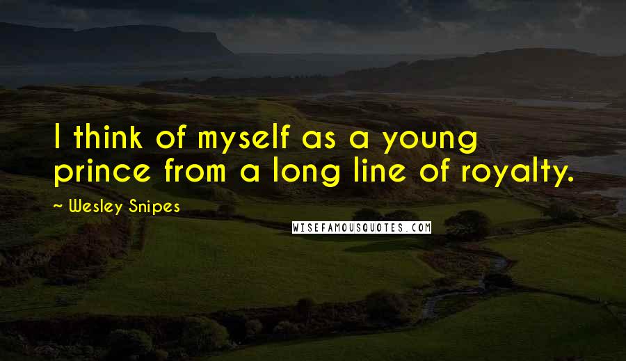 Wesley Snipes Quotes: I think of myself as a young prince from a long line of royalty.