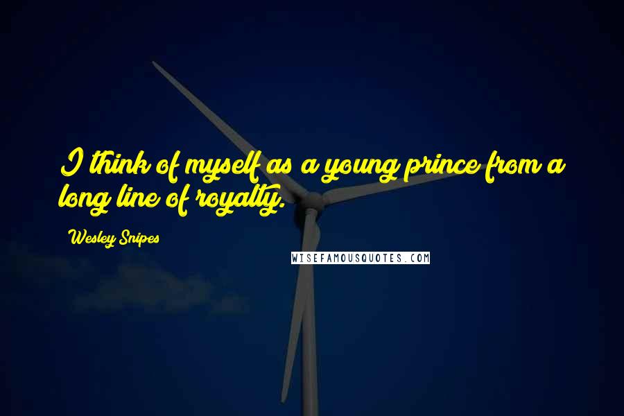 Wesley Snipes Quotes: I think of myself as a young prince from a long line of royalty.