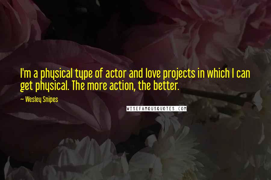 Wesley Snipes Quotes: I'm a physical type of actor and love projects in which I can get physical. The more action, the better.