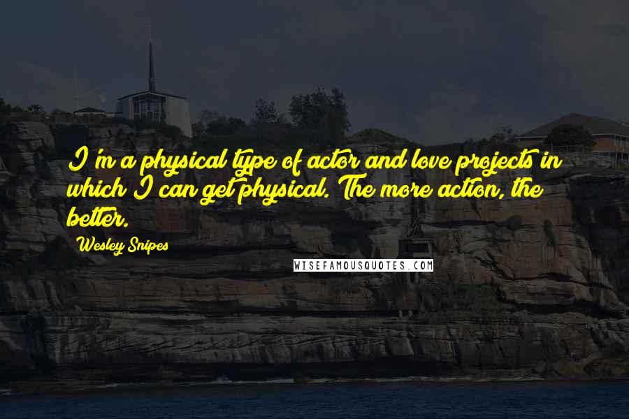 Wesley Snipes Quotes: I'm a physical type of actor and love projects in which I can get physical. The more action, the better.