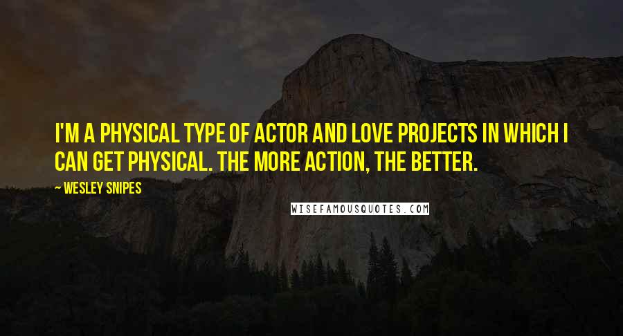 Wesley Snipes Quotes: I'm a physical type of actor and love projects in which I can get physical. The more action, the better.