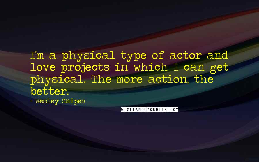 Wesley Snipes Quotes: I'm a physical type of actor and love projects in which I can get physical. The more action, the better.