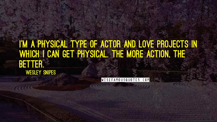 Wesley Snipes Quotes: I'm a physical type of actor and love projects in which I can get physical. The more action, the better.