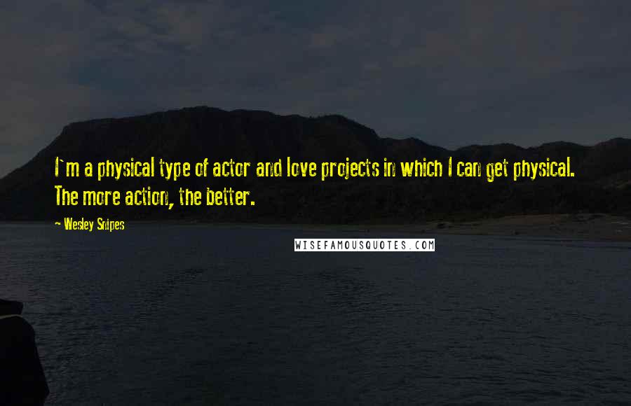 Wesley Snipes Quotes: I'm a physical type of actor and love projects in which I can get physical. The more action, the better.