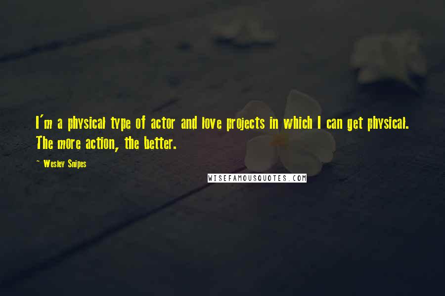 Wesley Snipes Quotes: I'm a physical type of actor and love projects in which I can get physical. The more action, the better.