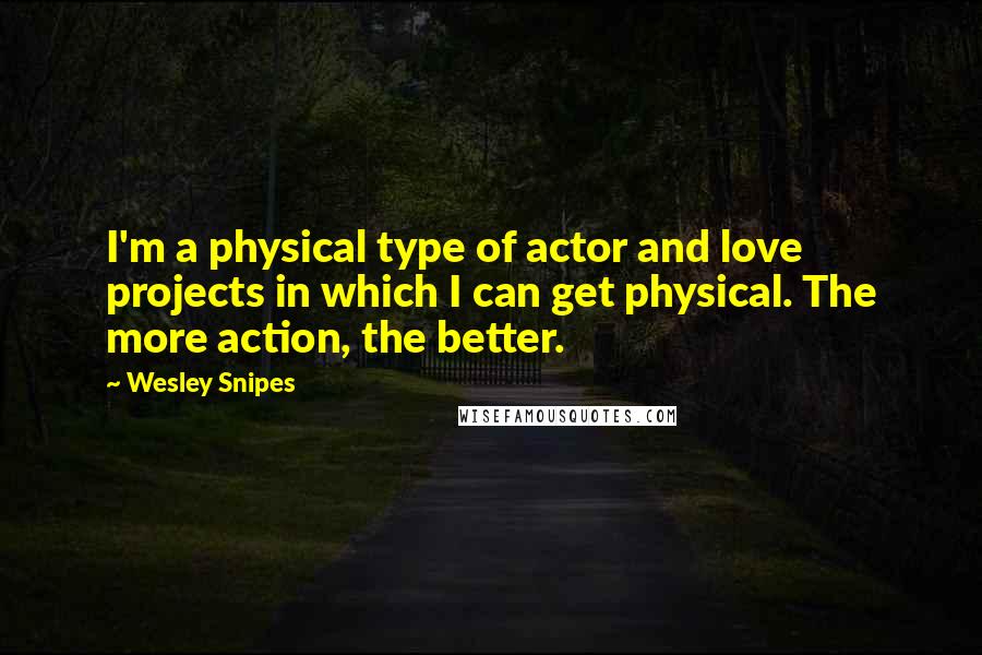 Wesley Snipes Quotes: I'm a physical type of actor and love projects in which I can get physical. The more action, the better.