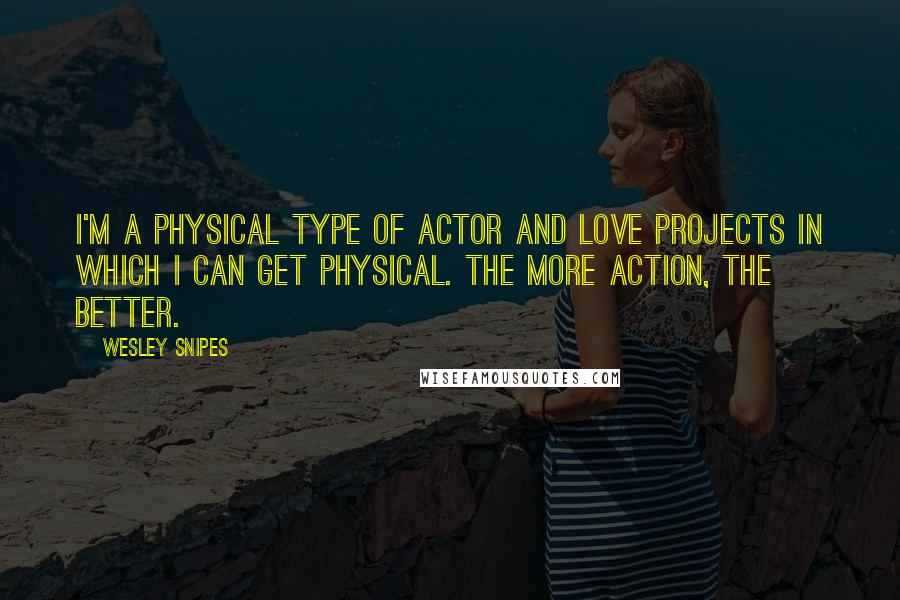 Wesley Snipes Quotes: I'm a physical type of actor and love projects in which I can get physical. The more action, the better.