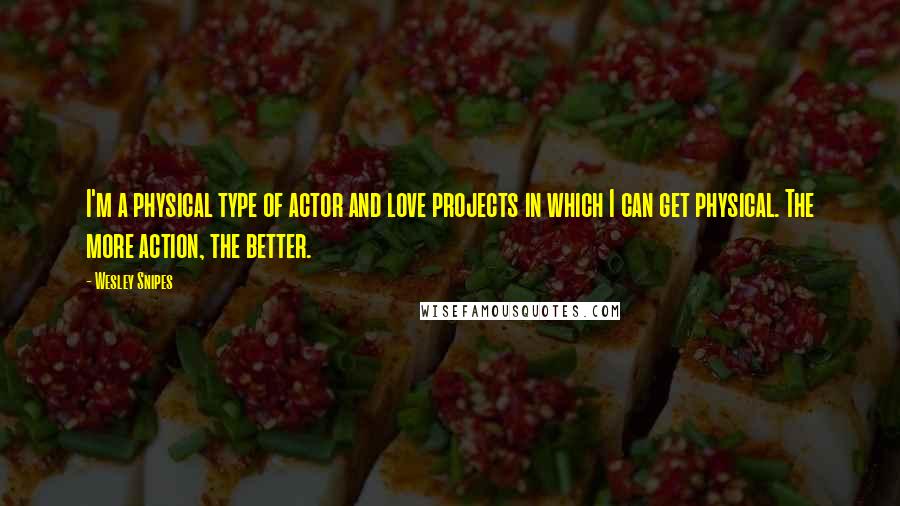 Wesley Snipes Quotes: I'm a physical type of actor and love projects in which I can get physical. The more action, the better.