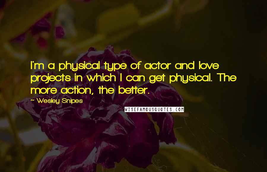 Wesley Snipes Quotes: I'm a physical type of actor and love projects in which I can get physical. The more action, the better.