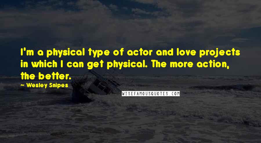 Wesley Snipes Quotes: I'm a physical type of actor and love projects in which I can get physical. The more action, the better.