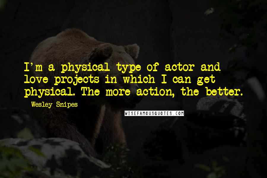 Wesley Snipes Quotes: I'm a physical type of actor and love projects in which I can get physical. The more action, the better.