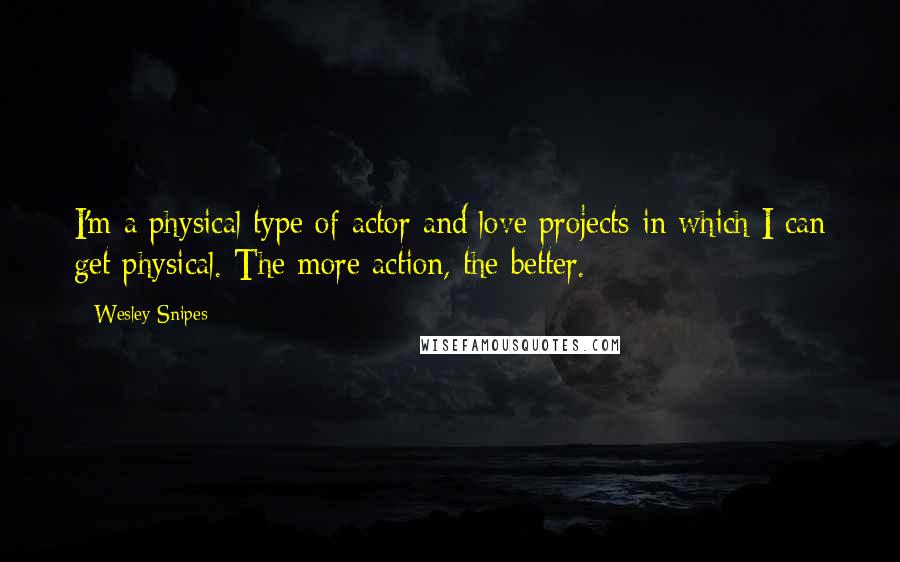 Wesley Snipes Quotes: I'm a physical type of actor and love projects in which I can get physical. The more action, the better.