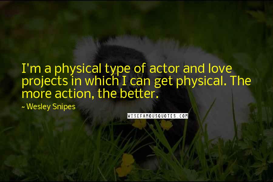 Wesley Snipes Quotes: I'm a physical type of actor and love projects in which I can get physical. The more action, the better.