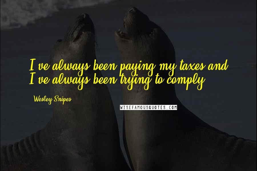 Wesley Snipes Quotes: I've always been paying my taxes and I've always been trying to comply.