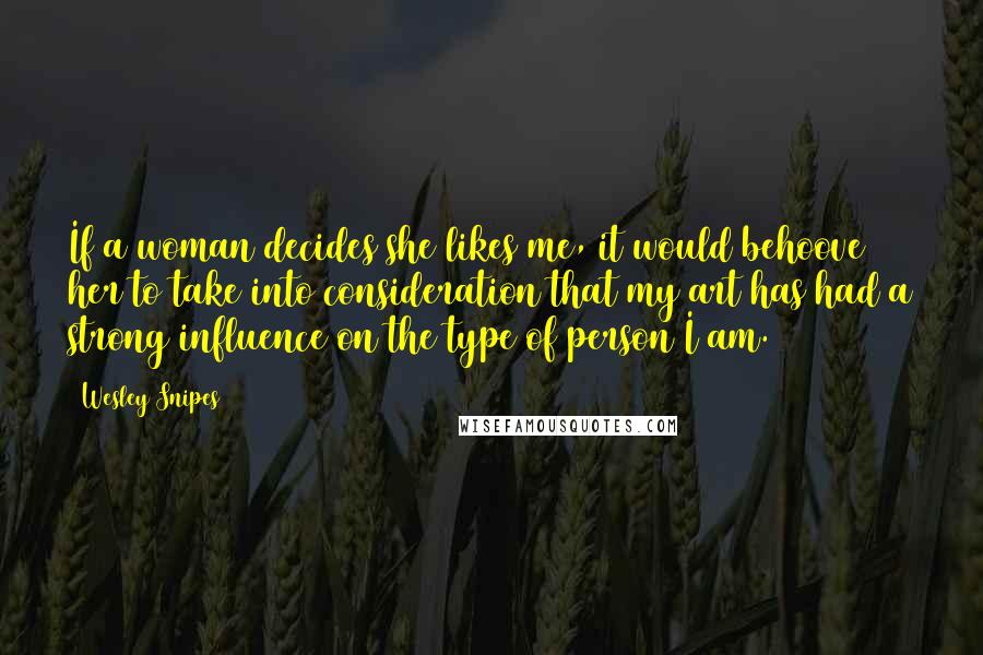 Wesley Snipes Quotes: If a woman decides she likes me, it would behoove her to take into consideration that my art has had a strong influence on the type of person I am.