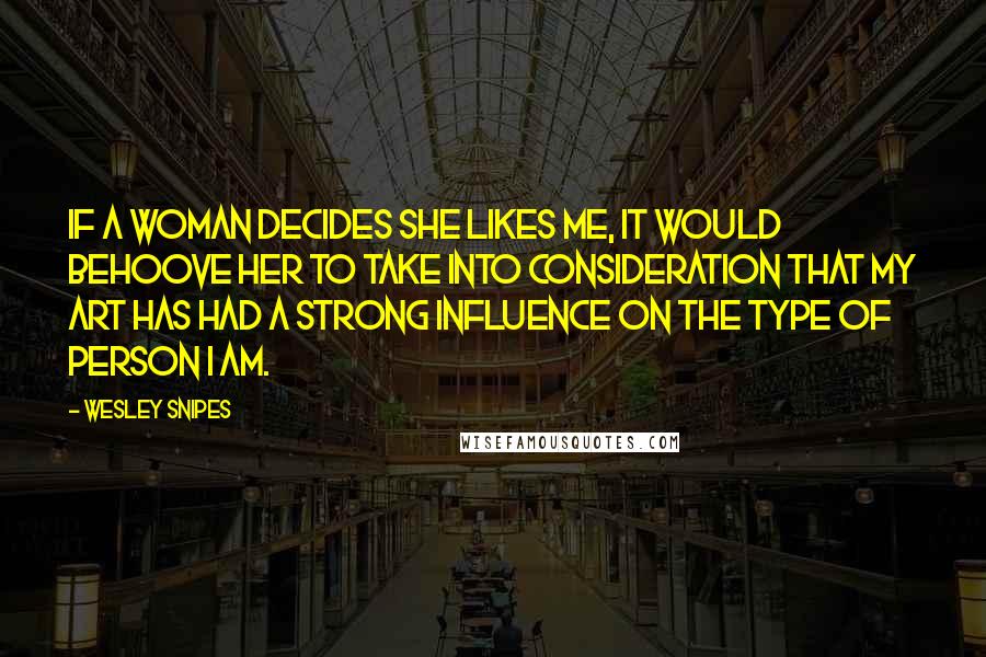 Wesley Snipes Quotes: If a woman decides she likes me, it would behoove her to take into consideration that my art has had a strong influence on the type of person I am.