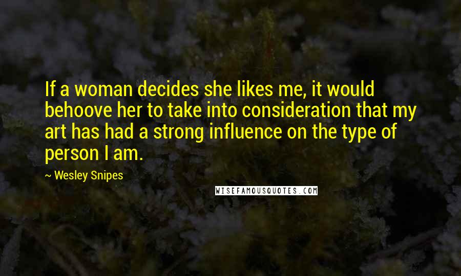 Wesley Snipes Quotes: If a woman decides she likes me, it would behoove her to take into consideration that my art has had a strong influence on the type of person I am.