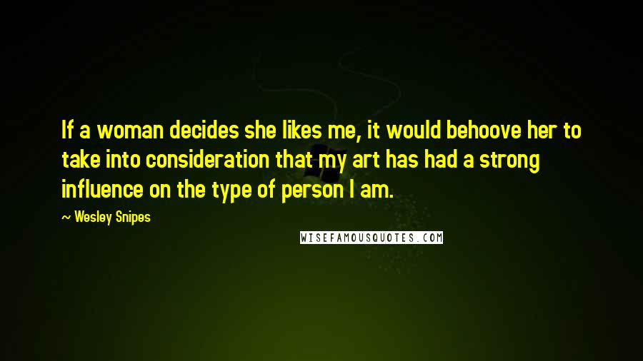 Wesley Snipes Quotes: If a woman decides she likes me, it would behoove her to take into consideration that my art has had a strong influence on the type of person I am.