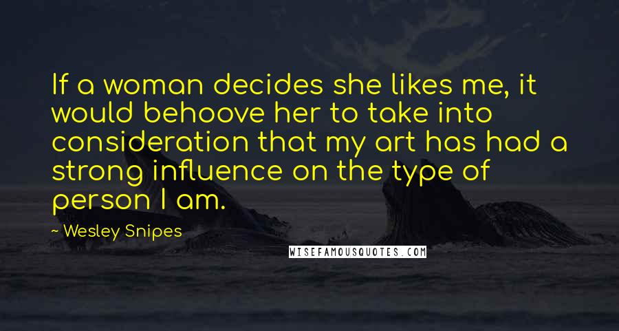 Wesley Snipes Quotes: If a woman decides she likes me, it would behoove her to take into consideration that my art has had a strong influence on the type of person I am.