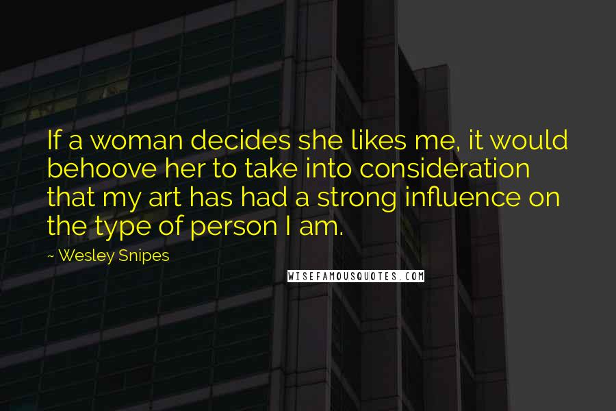 Wesley Snipes Quotes: If a woman decides she likes me, it would behoove her to take into consideration that my art has had a strong influence on the type of person I am.