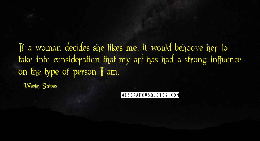 Wesley Snipes Quotes: If a woman decides she likes me, it would behoove her to take into consideration that my art has had a strong influence on the type of person I am.