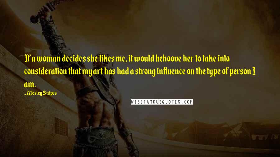 Wesley Snipes Quotes: If a woman decides she likes me, it would behoove her to take into consideration that my art has had a strong influence on the type of person I am.