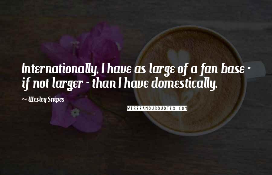 Wesley Snipes Quotes: Internationally, I have as large of a fan base - if not larger - than I have domestically.