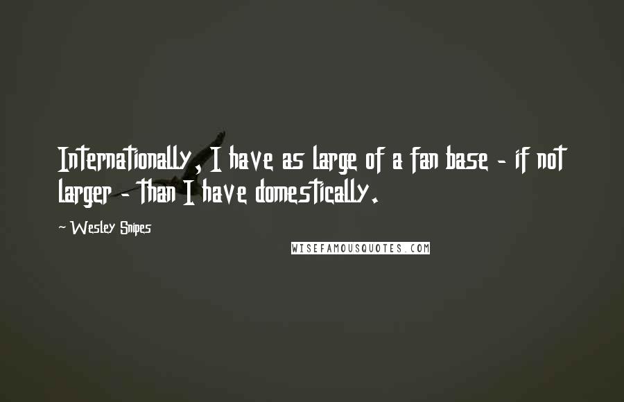 Wesley Snipes Quotes: Internationally, I have as large of a fan base - if not larger - than I have domestically.