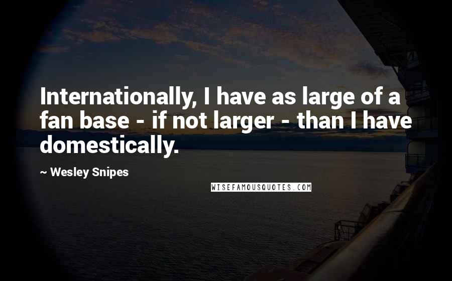 Wesley Snipes Quotes: Internationally, I have as large of a fan base - if not larger - than I have domestically.