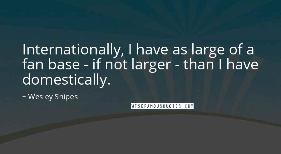 Wesley Snipes Quotes: Internationally, I have as large of a fan base - if not larger - than I have domestically.