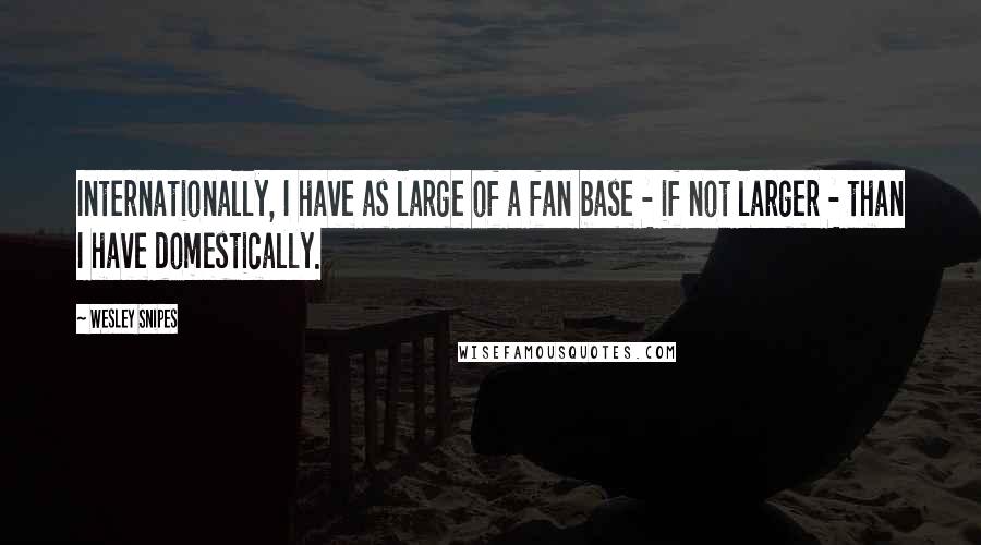 Wesley Snipes Quotes: Internationally, I have as large of a fan base - if not larger - than I have domestically.