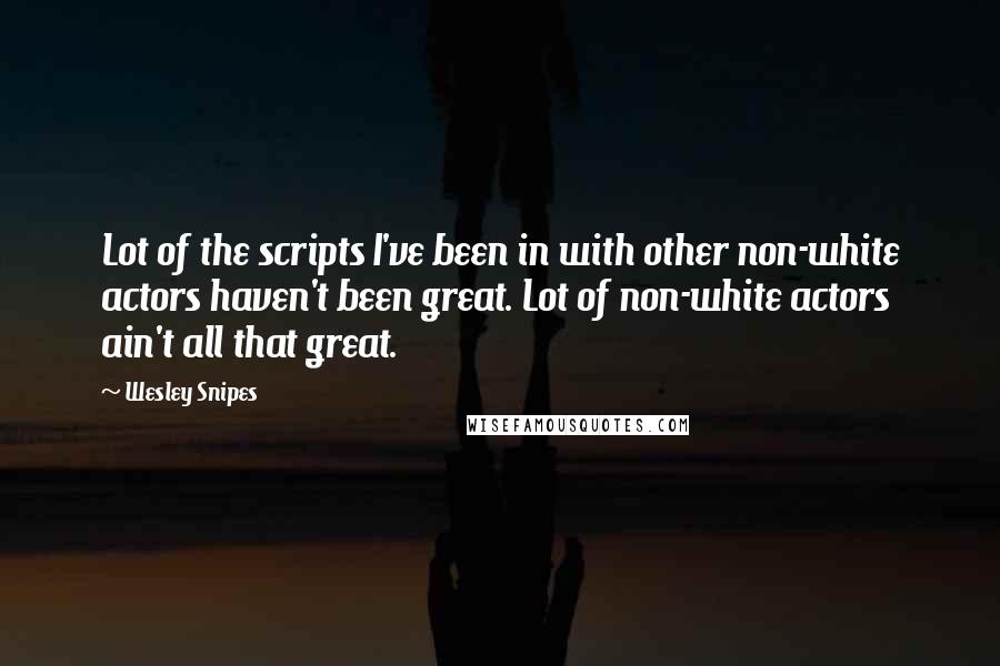 Wesley Snipes Quotes: Lot of the scripts I've been in with other non-white actors haven't been great. Lot of non-white actors ain't all that great.