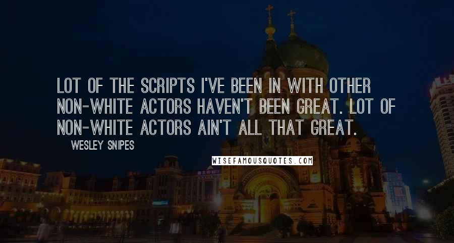 Wesley Snipes Quotes: Lot of the scripts I've been in with other non-white actors haven't been great. Lot of non-white actors ain't all that great.