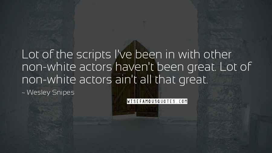 Wesley Snipes Quotes: Lot of the scripts I've been in with other non-white actors haven't been great. Lot of non-white actors ain't all that great.