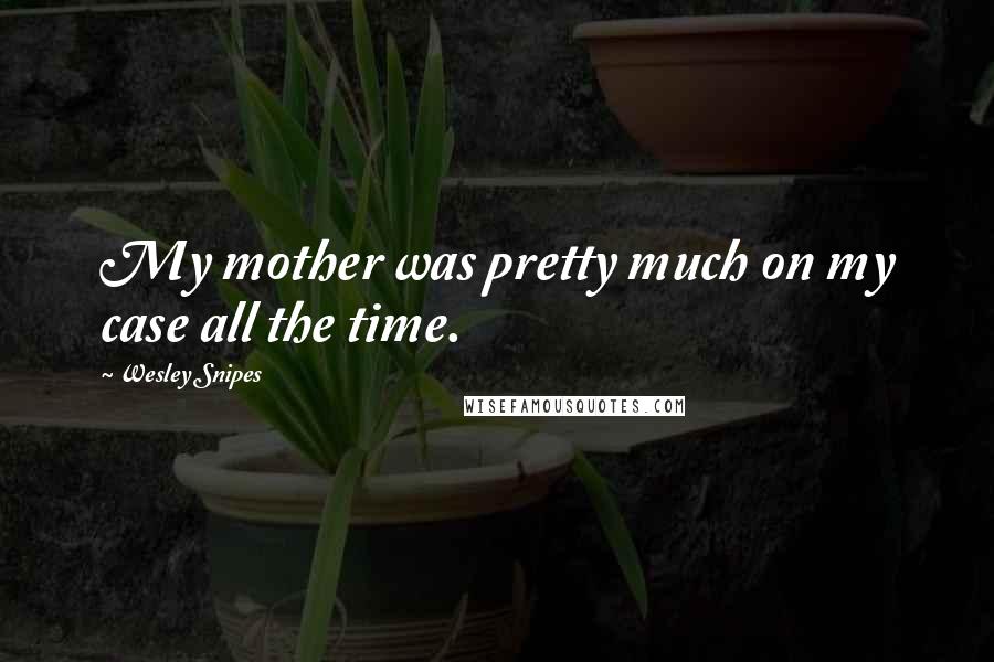 Wesley Snipes Quotes: My mother was pretty much on my case all the time.