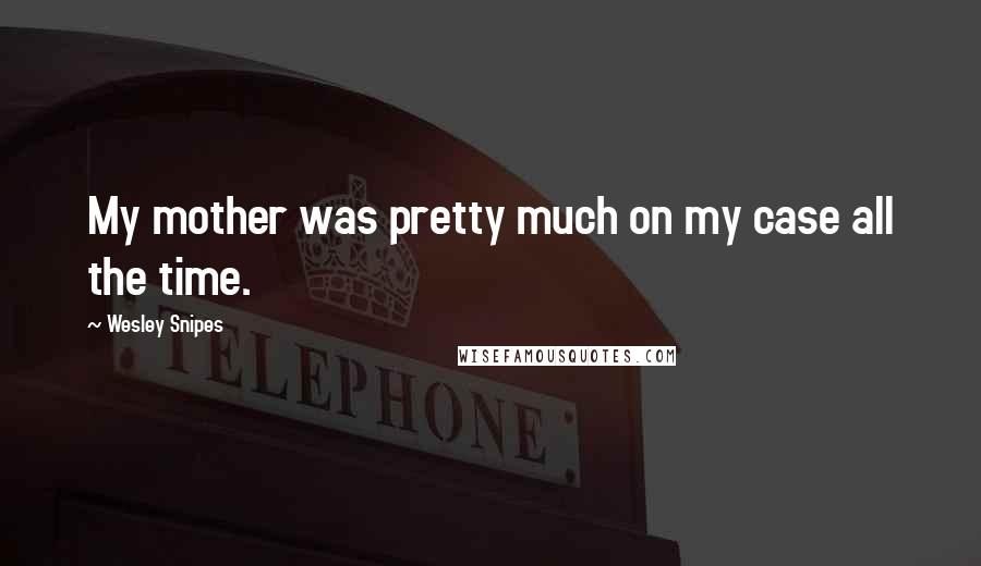 Wesley Snipes Quotes: My mother was pretty much on my case all the time.