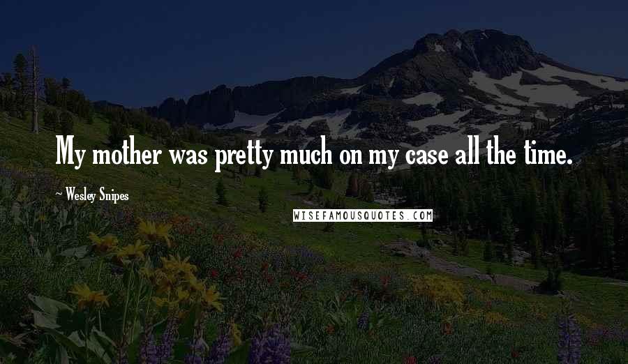 Wesley Snipes Quotes: My mother was pretty much on my case all the time.